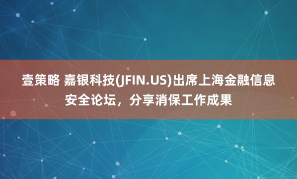 壹策略 嘉银科技(JFIN.US)出席上海金融信息安全论坛，分享消保工作成果