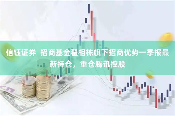 信钰证券  招商基金翟相栋旗下招商优势一季报最新持仓，重仓腾讯控股