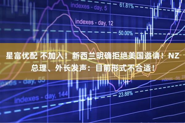 星富优配 不加入！新西兰明确拒绝美国邀请！NZ总理、外长发声：目前形式不合适！