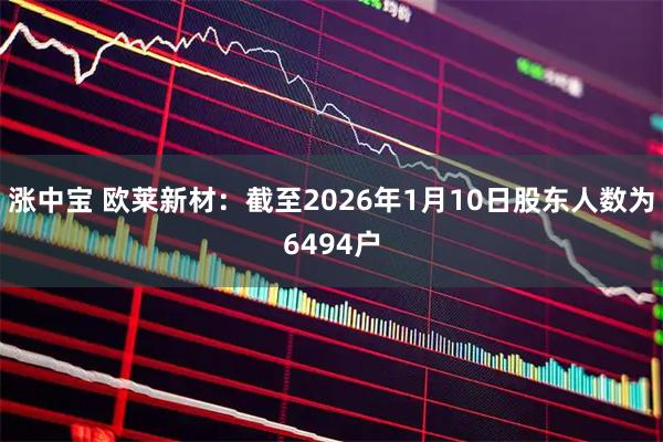 涨中宝 欧莱新材：截至2026年1月10日股东人数为6494户