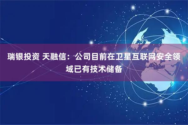 瑞银投资 天融信：公司目前在卫星互联网安全领域已有技术储备