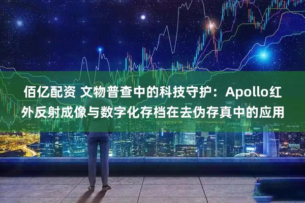 佰亿配资 文物普查中的科技守护：Apollo红外反射成像与数字化存档在去伪存真中的应用