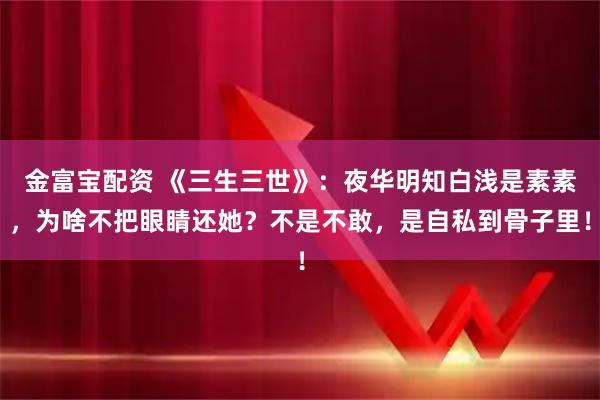 金富宝配资 《三生三世》：夜华明知白浅是素素，为啥不把眼睛还她？不是不敢，是自私到骨子里！