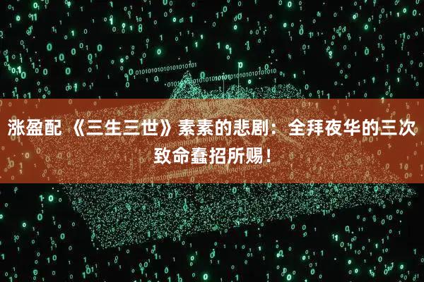 涨盈配 《三生三世》素素的悲剧：全拜夜华的三次致命蠢招所赐！