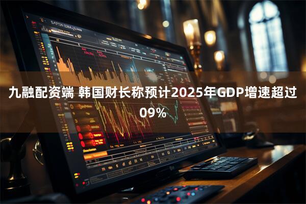 九融配资端 韩国财长称预计2025年GDP增速超过09%