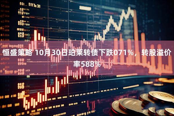 恒盛策略 10月30日珀莱转债下跌071%，转股溢价率588%