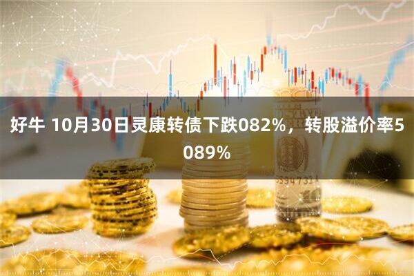 好牛 10月30日灵康转债下跌082%，转股溢价率5089%