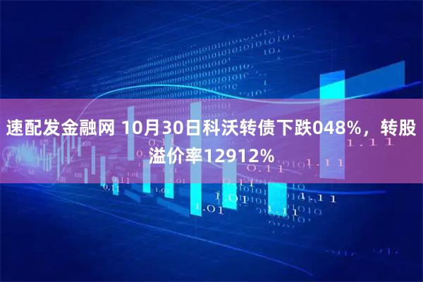 速配发金融网 10月30日科沃转债下跌048%，转股溢价率12912%