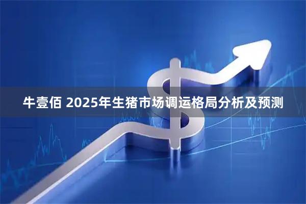 牛壹佰 2025年生猪市场调运格局分析及预测