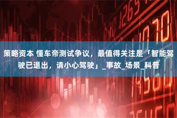 策略资本 懂车帝测试争议，最值得关注是「智能驾驶已退出，请小心驾驶」_事故_场景_科普
